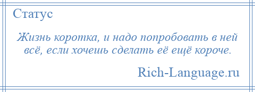 
    Жизнь коротка, и надо попробовать в ней всё, если хочешь сделать её ещё короче.