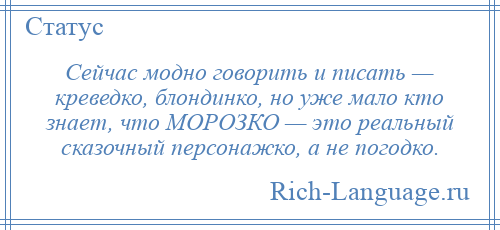 
    Сейчас модно говорить и писать — креведко, блондинко, но уже мало кто знает, что МОРОЗКО — это реальный сказочный персонажко, а не погодко.