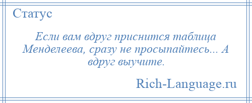 
    Если вам вдруг приснится таблица Менделеева, сразу не просыпайтесь... А вдруг выучите.