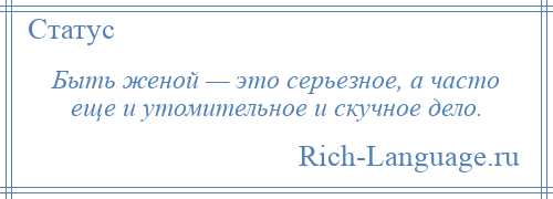 
    Быть женой — это серьезное, а часто еще и утомительное и скучное дело.