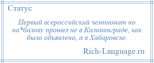 
    Первый всероссийский чемпионат по на*балову прошел не в Калининграде, как было объявлено, а в Хабаровске.