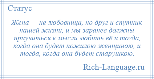 
    Жена — не любовница, но друг и спутник нашей жизни, и мы заранее должны приучиться к мысли любить её и тогда, когда она будет пожилою женщиною, и тогда, когда она будет старушкою.