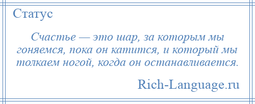 
    Счастье — это шар, за которым мы гоняемся, пока он катится, и который мы толкаем ногой, когда он останавливается.