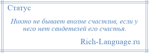 
    Никто не бывает вполне счастлив, если у него нет свидетелей его счастья.