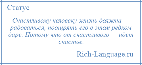 
    Счастливому человеку жизнь должна — радоваться, поощрять его в этом редком даре. Потому что от счастливого — идет счастье.