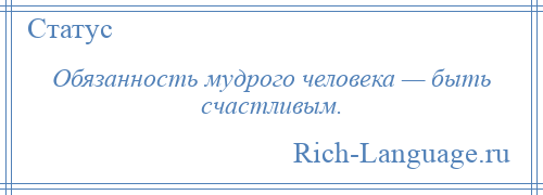 
    Обязанность мудрого человека — быть счастливым.