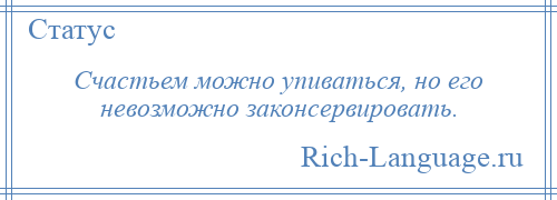 
    Счастьем можно упиваться, но его невозможно законсервировать.