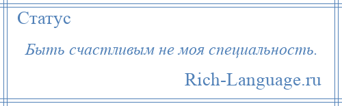 
    Быть счастливым не моя специальность.