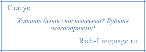 
    Хотите быть счастливыми? Будьте благодарными!