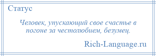 
    Человек, упускающий свое счастье в погоне за честолюбием, безумец.