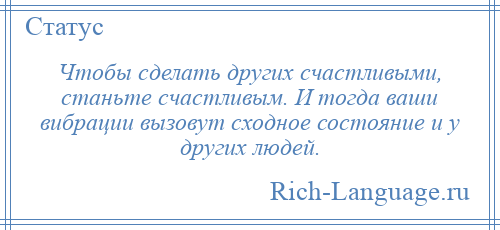 
    Чтобы сделать других счастливыми, станьте счастливым. И тогда ваши вибрации вызовут сходное состояние и у других людей.