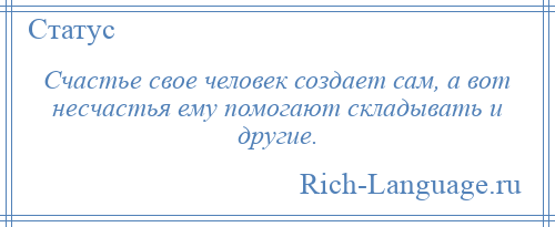 
    Счастье свое человек создает сам, а вот несчастья ему помогают складывать и другие.