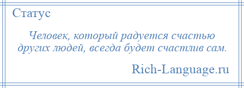 
    Человек, который радуется счастью других людей, всегда будет счастлив сам.