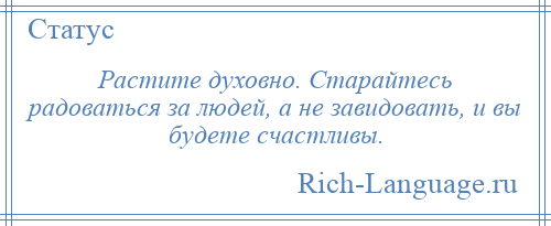 
    Растите духовно. Старайтесь радоваться за людей, а не завидовать, и вы будете счастливы.