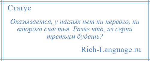 
    Оказывается, у наглых нет ни первого, ни второго счастья. Разве что, из серии третьим будешь?