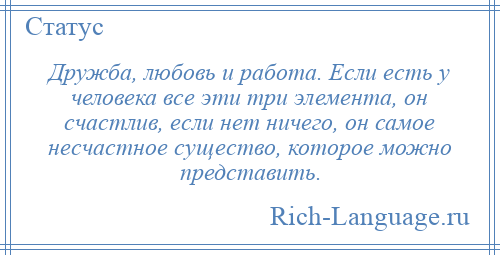 
    Дружба, любовь и работа. Если есть у человека все эти три элемента, он счастлив, если нет ничего, он самое несчастное существо, которое можно представить.