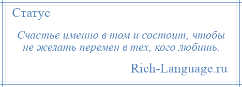 
    Счастье именно в том и состоит, чтобы не желать перемен в тех, кого любишь.