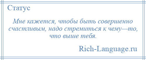 
    Мне кажется, чтобы быть совершенно счастливым, надо стремиться к чему—то, что выше тебя.