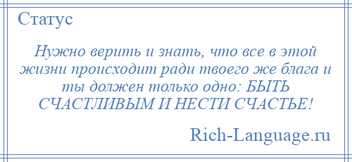 
    Нужно верить и знать, что все в этой жизни происходит ради твоего же блага и ты должен только одно: БЫТЬ СЧАСТЛИВЫМ И НЕСТИ СЧАСТЬЕ!
