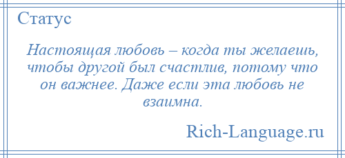 
    Настоящая любовь – когда ты желаешь, чтобы другой был счастлив, потому что он важнее. Даже если эта любовь не взаимна.