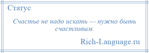 
    Счастье не надо искать — нужно быть счастливым.