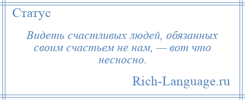 
    Видеть счастливых людей, обязанных своим счастьем не нам, — вот что несносно.