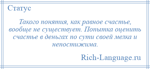 
    Такого понятия, как равное счастье, вообще не существует. Попытка оценить счастье в деньгах по сути своей мелка и непостижима.