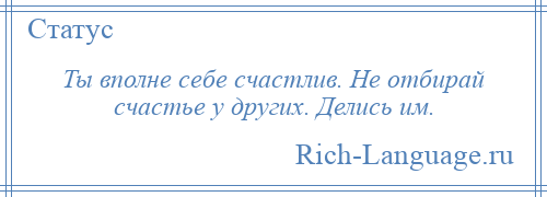 
    Ты вполне себе счастлив. Не отбирай счастье у других. Делись им.