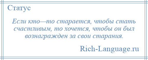 
    Если кто—то старается, чтобы стать счастливым, то хочется, чтобы он был вознагражден за свои старания.