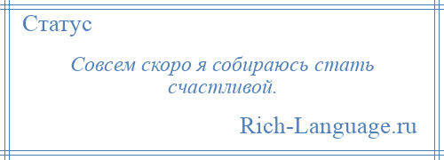 
    Совсем скоро я собираюсь стать счастливой.