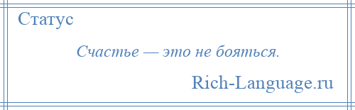 
    Счастье — это не бояться.