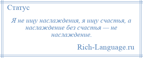 
    Я не ищу наслаждения, я ищу счастья, а наслаждение без счастья — не наслаждение.