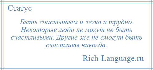 
    Быть счастливым и легко и трудно. Некоторые люди не могут не быть счастливыми. Другие же не смогут быть счастливы никогда.