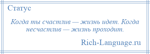 
    Когда ты счастлив — жизнь идет. Когда несчастлив — жизнь проходит.