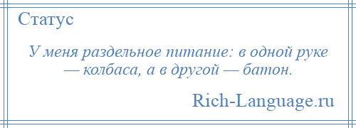 
    У меня раздельное питание: в одной руке — колбаса, а в другой — батон.