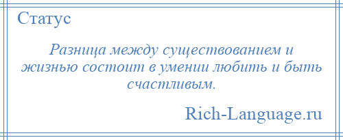 
    Разница между существованием и жизнью состоит в умении любить и быть счастливым.
