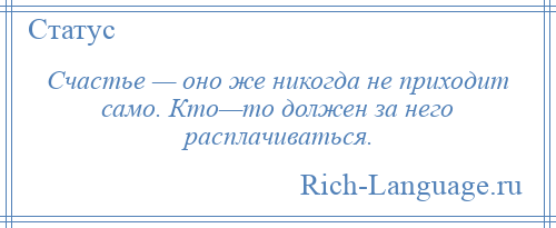 
    Счастье — оно же никогда не приходит само. Кто—то должен за него расплачиваться.