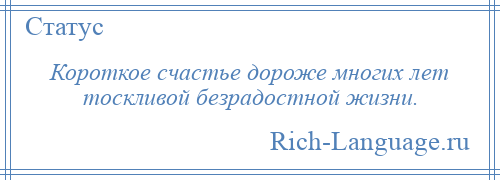 
    Короткое счастье дороже многих лет тоскливой безрадостной жизни.