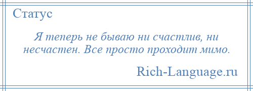 
    Я теперь не бываю ни счастлив, ни несчастен. Все просто проходит мимо.