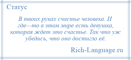 
    В твоих руках счастье человека. И где—то в этом мире есть девушка, которая ждет это счастье. Так что уж убедись, что оно достигло её.