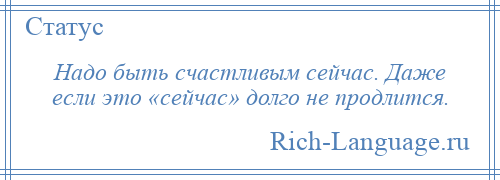 
    Надо быть счастливым сейчас. Даже если это «сейчас» долго не продлится.