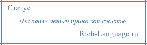 
    Шальные деньги приносят счастье.