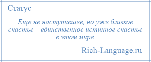 
    Еще не наступившее, но уже близкое счастье – единственное истинное счастье в этом мире.