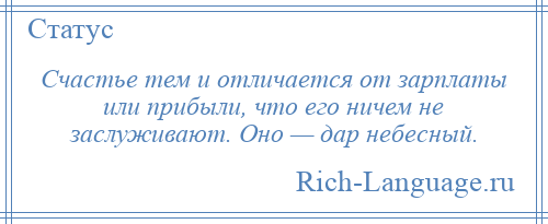 
    Счастье тем и отличается от зарплаты или прибыли, что его ничем не заслуживают. Оно — дар небесный.