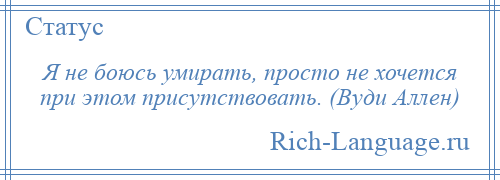 
    Я не боюсь умирать, просто не хочется при этом присутствовать. (Вуди Аллен)