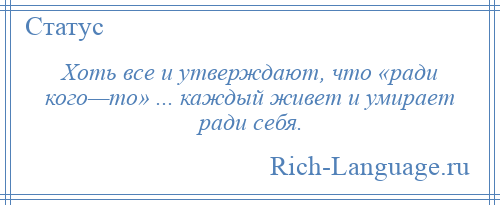 
    Хоть все и утверждают, что «ради кого—то» ... каждый живет и умирает ради себя.