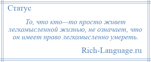 
    То, что кто—то просто живет легкомысленной жизнью, не означает, что он имеет право легкомысленно умереть.