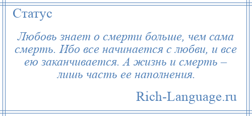 
    Любовь знает о смерти больше, чем сама смерть. Ибо все начинается с любви, и все ею заканчивается. А жизнь и смерть – лишь часть ее наполнения.