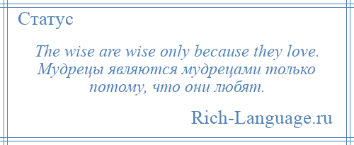 
    The wise are wise only because they love. Мудрецы являются мудрецами только потому, что они любят.