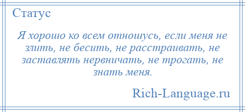 
    Я хорошо ко всем отношусь, если меня не злить, не бесить, не расстраивать, не заставлять нервничать, не трогать, не знать меня.
